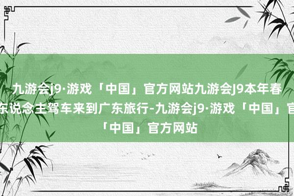 九游会j9·游戏「中国」官方网站九游会J9本年春天一个东说念主驾车来到广东旅行-九游会j9·游戏「中国」官方网站