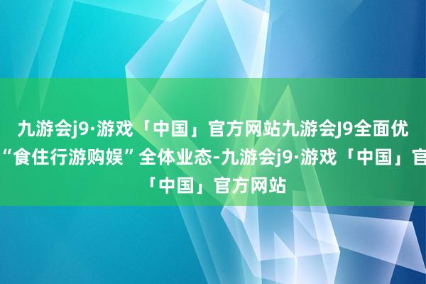 九游会j9·游戏「中国」官方网站九游会J9全面优化种植“食住行游购娱”全体业态-九游会j9·游戏「中国」官方网站