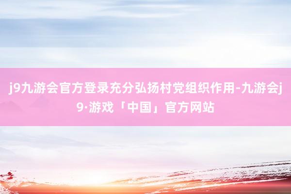 j9九游会官方登录充分弘扬村党组织作用-九游会j9·游戏「中国」官方网站