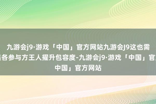 九游会j9·游戏「中国」官方网站九游会J9这也需要市集各参与方王人擢升包容度-九游会j9·游戏「中国」官方网站