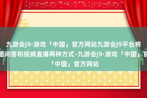 九游会j9·游戏「中国」官方网站九游会J9平台将提供笔墨问答和视频直播两种方式-九游会j9·游戏「中国」官方网站