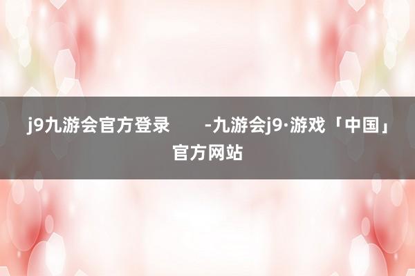 j9九游会官方登录       -九游会j9·游戏「中国」官方网站