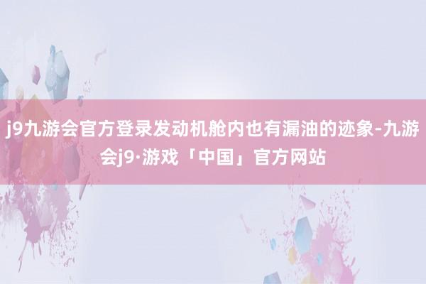 j9九游会官方登录发动机舱内也有漏油的迹象-九游会j9·游戏「中国」官方网站