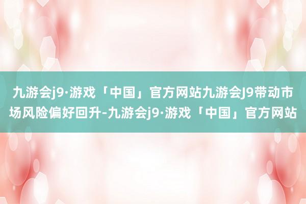 九游会j9·游戏「中国」官方网站九游会J9带动市场风险偏好回升-九游会j9·游戏「中国」官方网站