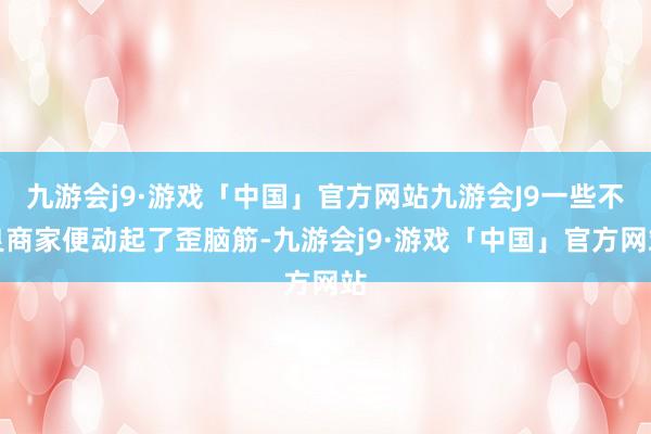 九游会j9·游戏「中国」官方网站九游会J9一些不良商家便动起了歪脑筋-九游会j9·游戏「中国」官方网站