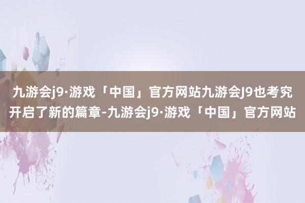 九游会j9·游戏「中国」官方网站九游会J9也考究开启了新的篇章-九游会j9·游戏「中国」官方网站