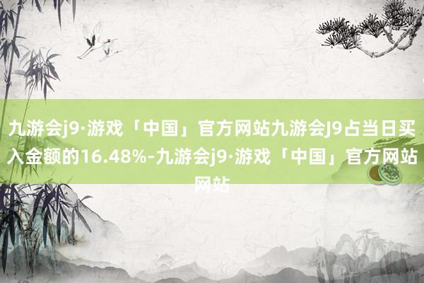 九游会j9·游戏「中国」官方网站九游会J9占当日买入金额的16.48%-九游会j9·游戏「中国」官方网站