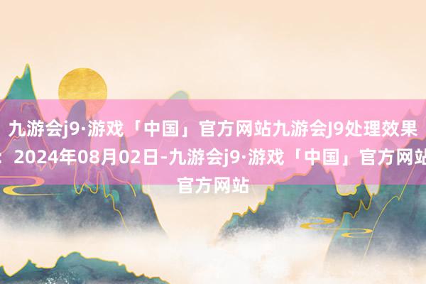 九游会j9·游戏「中国」官方网站九游会J9处理效果：2024年08月02日-九游会j9·游戏「中国」官方网站