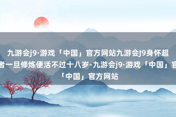 九游会j9·游戏「中国」官方网站九游会J9身怀超品灵根者一旦修炼便活不过十八岁-九游会j9·游戏「中国」官方网站