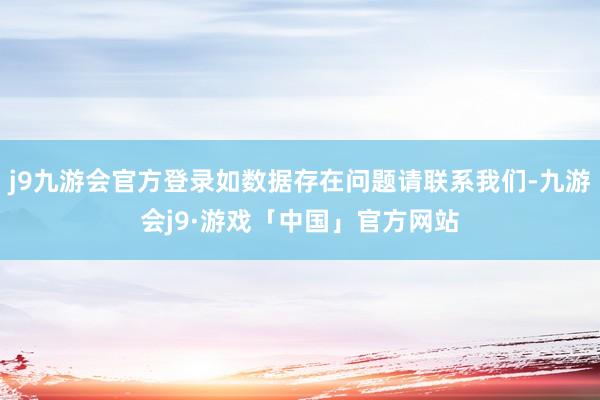 j9九游会官方登录如数据存在问题请联系我们-九游会j9·游戏「中国」官方网站