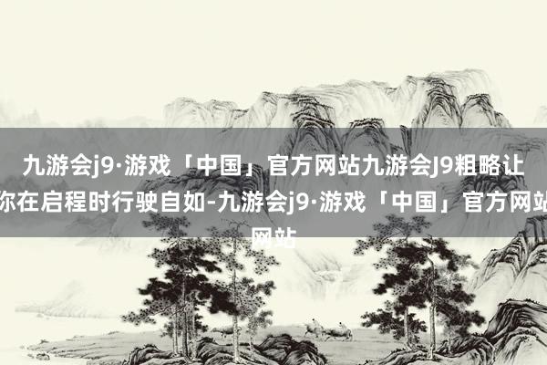 九游会j9·游戏「中国」官方网站九游会J9粗略让你在启程时行驶自如-九游会j9·游戏「中国」官方网站