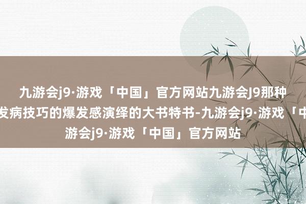 九游会j9·游戏「中国」官方网站九游会J9那种因为暴食症而发病技巧的爆发感演绎的大书特书-九游会j9·游戏「中国」官方网站