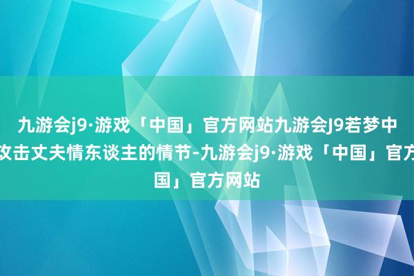 九游会j9·游戏「中国」官方网站九游会J9若梦中出现攻击丈夫情东谈主的情节-九游会j9·游戏「中国」官方网站