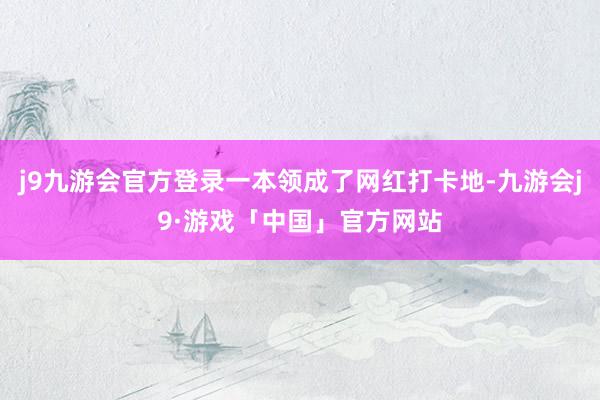 j9九游会官方登录一本领成了网红打卡地-九游会j9·游戏「中国」官方网站