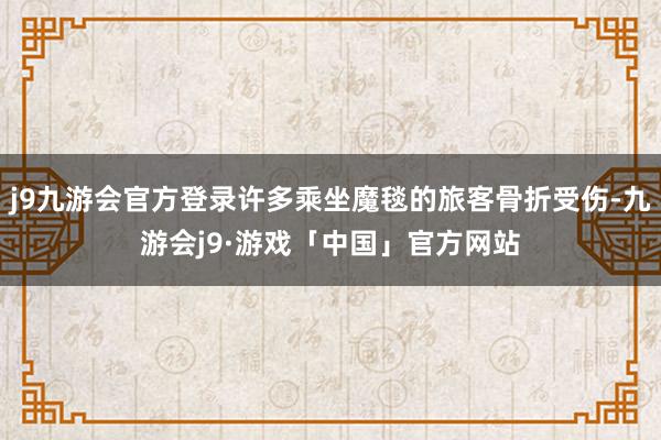 j9九游会官方登录许多乘坐魔毯的旅客骨折受伤-九游会j9·游戏「中国」官方网站