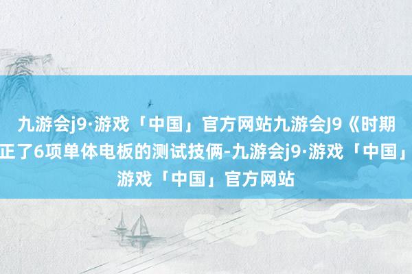 九游会j9·游戏「中国」官方网站九游会J9《时期阵势》端正了6项单体电板的测试技俩-九游会j9·游戏「中国」官方网站