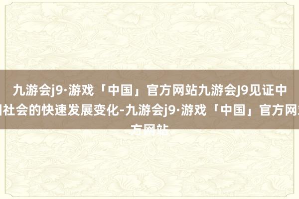 九游会j9·游戏「中国」官方网站九游会J9见证中国社会的快速发展变化-九游会j9·游戏「中国」官方网站