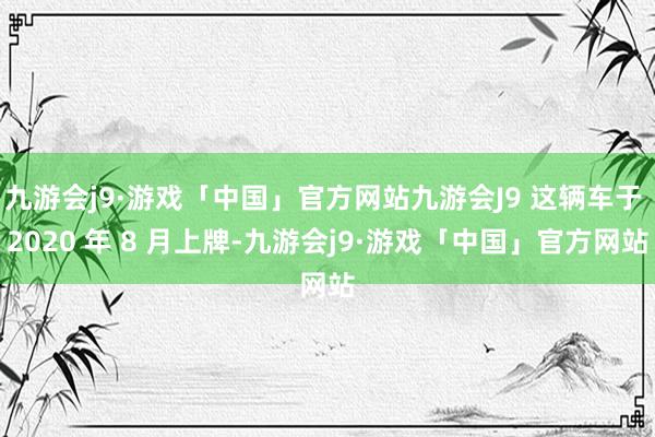 九游会j9·游戏「中国」官方网站九游会J9 这辆车于 2020 年 8 月上牌-九游会j9·游戏「中国」官方网站