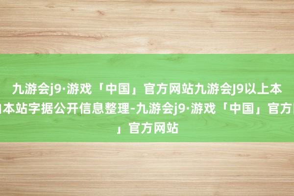 九游会j9·游戏「中国」官方网站九游会J9以上本色由本站字据公开信息整理-九游会j9·游戏「中国」官方网站