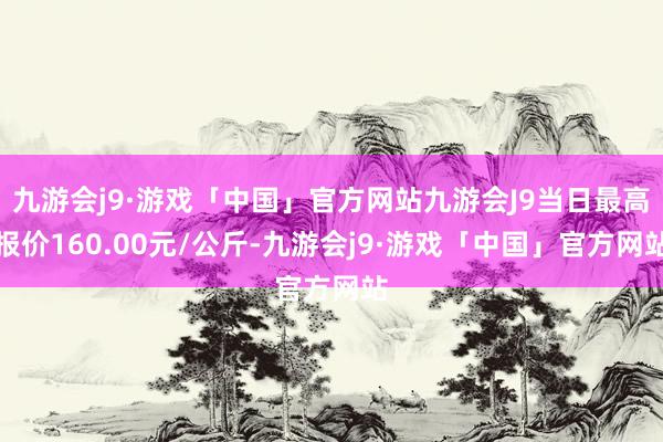 九游会j9·游戏「中国」官方网站九游会J9当日最高报价160.00元/公斤-九游会j9·游戏「中国」官方网站