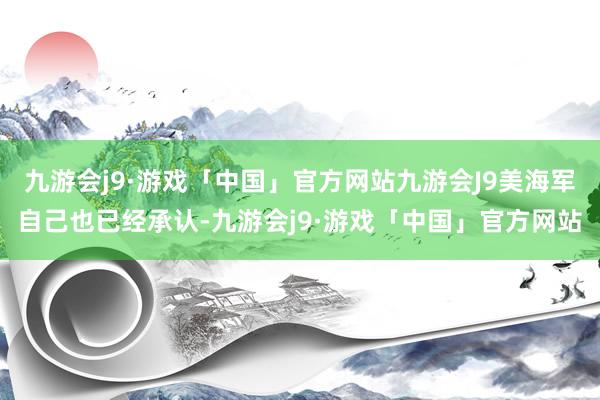 九游会j9·游戏「中国」官方网站九游会J9美海军自己也已经承认-九游会j9·游戏「中国」官方网站