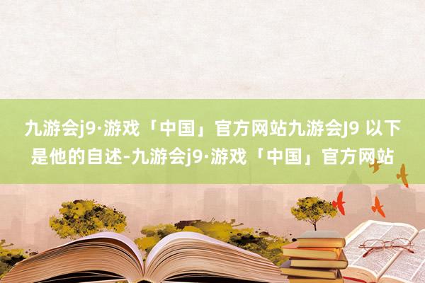 九游会j9·游戏「中国」官方网站九游会J9 　　以下是他的自述-九游会j9·游戏「中国」官方网站