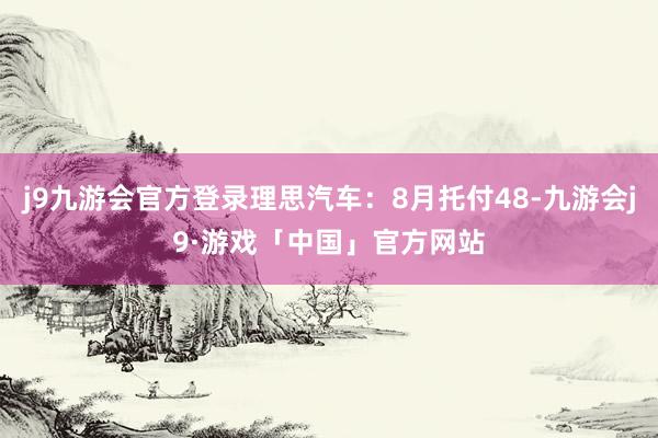 j9九游会官方登录理思汽车：8月托付48-九游会j9·游戏「中国」官方网站