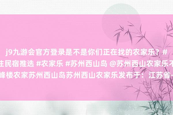 j9九游会官方登录是不是你们正在找的农家乐？#江浙沪相近游 #包吃住民宿推选 #农家乐 #苏州西山岛 @苏州西山农家乐不雅峰楼农家苏州西山岛苏州西山农家乐发布于：江苏省-九游会j9·游戏「中国」官方网站