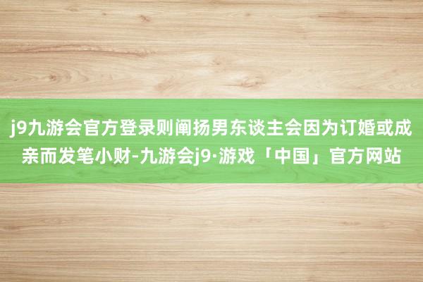 j9九游会官方登录则阐扬男东谈主会因为订婚或成亲而发笔小财-九游会j9·游戏「中国」官方网站