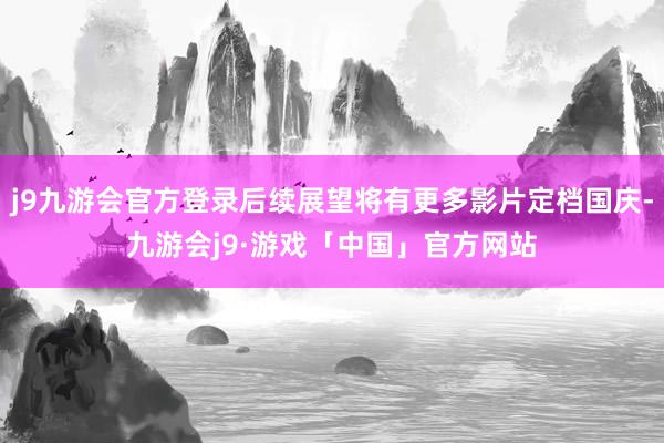 j9九游会官方登录后续展望将有更多影片定档国庆-九游会j9·游戏「中国」官方网站