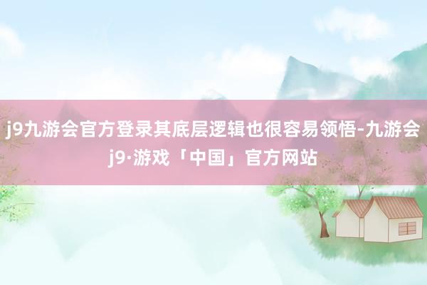 j9九游会官方登录其底层逻辑也很容易领悟-九游会j9·游戏「中国」官方网站