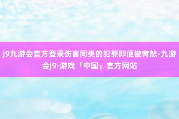 j9九游会官方登录伤害同类的犯罪即便被宥恕-九游会j9·游戏「中国」官方网站