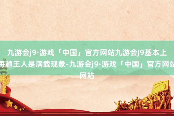 九游会j9·游戏「中国」官方网站九游会J9基本上每趟王人是满载现象-九游会j9·游戏「中国」官方网站