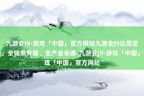 九游会j9·游戏「中国」官方网站九游会J9达周至挨次升级、全链条升值、全产业会通-九游会j9·游戏「中国」官方网站