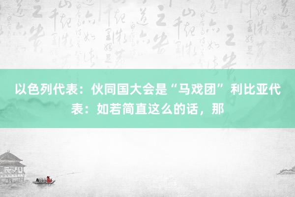 以色列代表：伙同国大会是“马戏团” 利比亚代表：如若简直这么的话，那