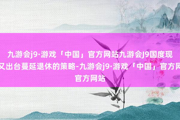 九游会j9·游戏「中国」官方网站九游会J9国度现时又出台蔓延退休的策略-九游会j9·游戏「中国」官方网站