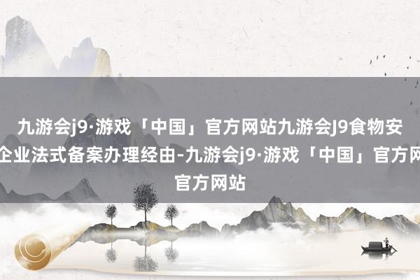 九游会j9·游戏「中国」官方网站九游会J9食物安全企业法式备案办理经由-九游会j9·游戏「中国」官方网站