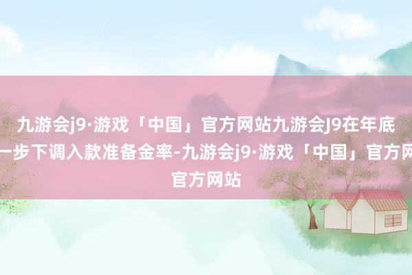 九游会j9·游戏「中国」官方网站九游会J9在年底进一步下调入款准备金率-九游会j9·游戏「中国」官方网站