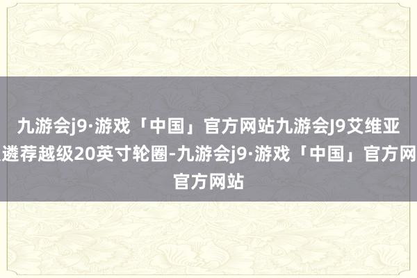 九游会j9·游戏「中国」官方网站九游会J9艾维亚版遴荐越级20英寸轮圈-九游会j9·游戏「中国」官方网站