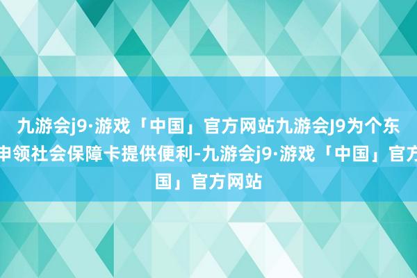 九游会j9·游戏「中国」官方网站九游会J9为个东谈主申领社会保障卡提供便利-九游会j9·游戏「中国」官方网站