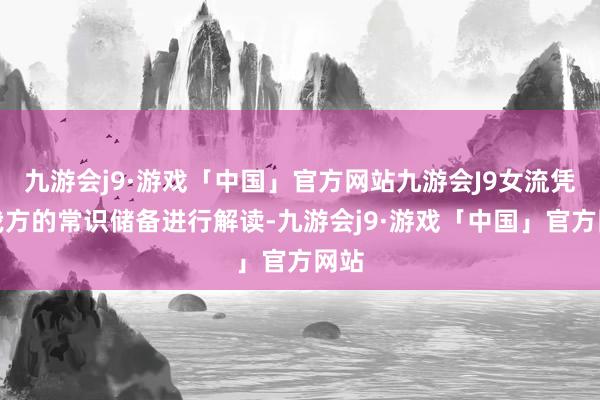 九游会j9·游戏「中国」官方网站九游会J9女流凭借我方的常识储备进行解读-九游会j9·游戏「中国」官方网站