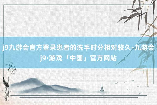 j9九游会官方登录患者的洗手时分相对较久-九游会j9·游戏「中国」官方网站