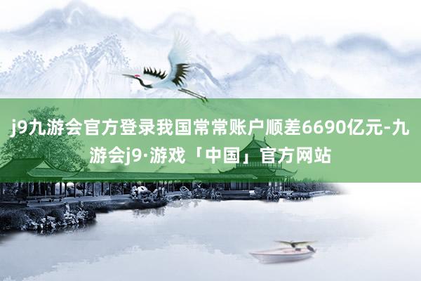 j9九游会官方登录我国常常账户顺差6690亿元-九游会j9·游戏「中国」官方网站