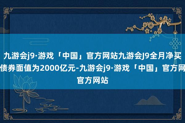 九游会j9·游戏「中国」官方网站九游会J9全月净买入债券面值为2000亿元-九游会j9·游戏「中国」官方网站