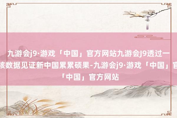 九游会j9·游戏「中国」官方网站九游会J9透过一组组硬核数据见证新中国累累硕果-九游会j9·游戏「中国」官方网站