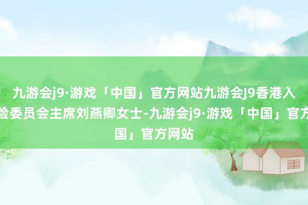 九游会j9·游戏「中国」官方网站九游会J9香港入款保险委员会主席刘燕卿女士-九游会j9·游戏「中国」官方网站