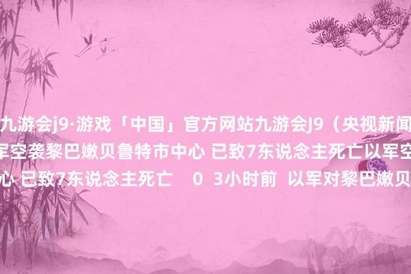 九游会j9·游戏「中国」官方网站九游会J9（央视新闻）举报 接续阅读       以军空袭黎巴嫩贝鲁特市中心 已致7东说念主死亡以军空袭黎巴嫩贝鲁特市中心 已致7东说念主死亡    0  3小时前  以军对黎巴嫩贝鲁特南郊张开新一轮空袭以军对黎巴嫩贝鲁特南郊张开新一轮空袭    0  12小时前  黎巴嫩贝鲁特南郊一地遭袭黎巴嫩贝鲁特南郊一地遭袭    0  昨天 16:22  以军初次轰炸黎皆门