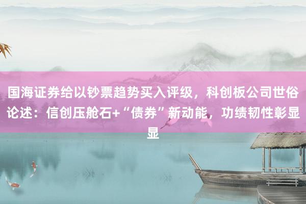 国海证券给以钞票趋势买入评级，科创板公司世俗论述：信创压舱石+“债券”新动能，功绩韧性彰显