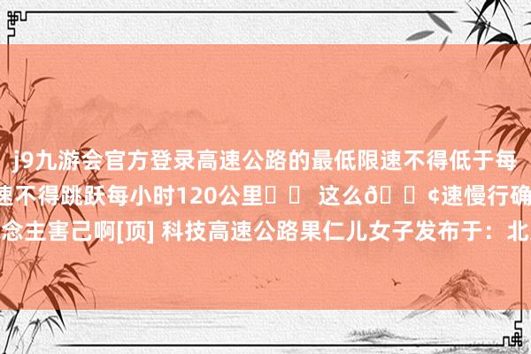 j9九游会官方登录高速公路的最低限速不得低于每小时60公里✔️最高限速不得跳跃每小时120公里✔️ 这么🐢速慢行确切害东说念主害己啊[顶] 科技高速公路果仁儿女子发布于：北京市-九游会j9·游戏「中国」官方网站