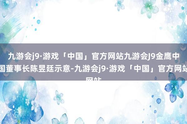 九游会j9·游戏「中国」官方网站九游会J9金鹰中国董事长陈昱廷示意-九游会j9·游戏「中国」官方网站